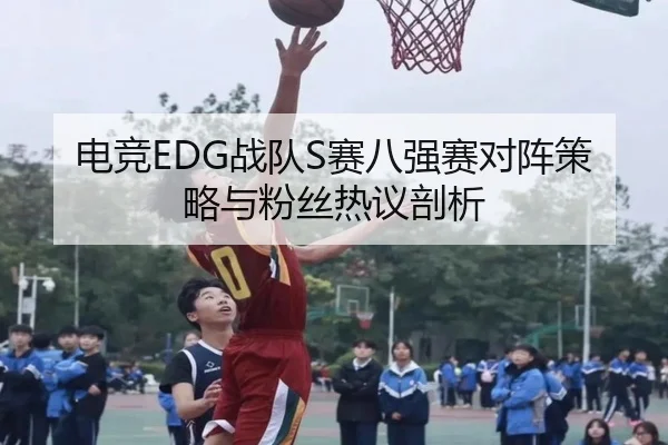 电竞EDG战队S赛八强赛对阵策略与粉丝热议剖析